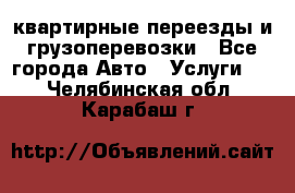 квартирные переезды и грузоперевозки - Все города Авто » Услуги   . Челябинская обл.,Карабаш г.